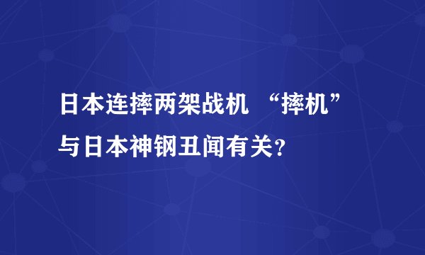 日本连摔两架战机 “摔机”与日本神钢丑闻有关?