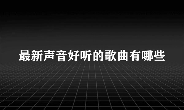 最新声音好听的歌曲有哪些