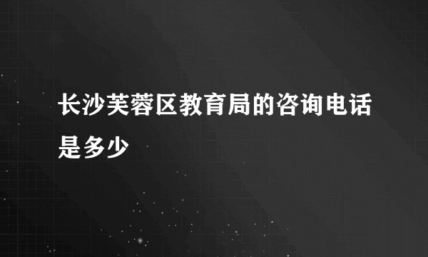 长沙芙蓉区教育局的咨询电话是多少