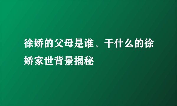 徐娇的父母是谁、干什么的徐娇家世背景揭秘