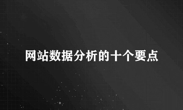 网站数据分析的十个要点