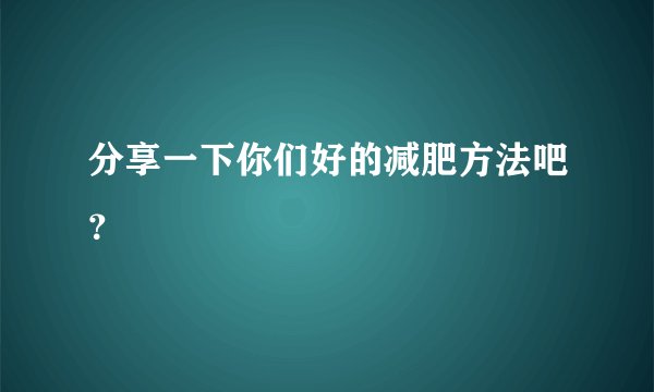 分享一下你们好的减肥方法吧?