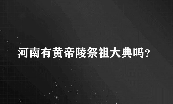 河南有黄帝陵祭祖大典吗？