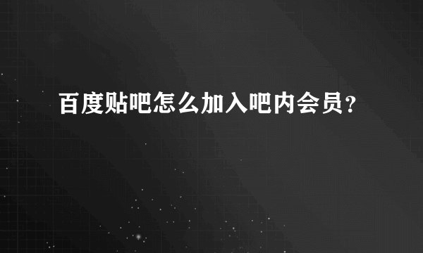 百度贴吧怎么加入吧内会员？