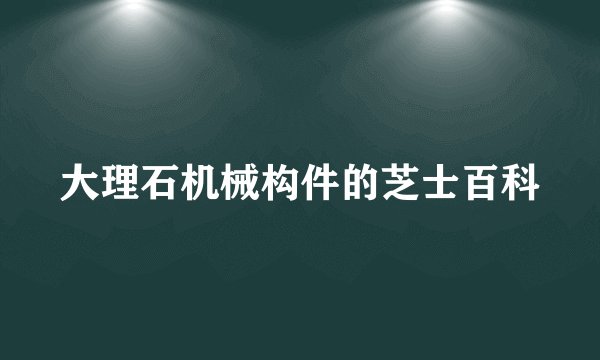 大理石机械构件的芝士百科