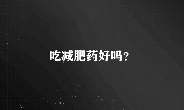 吃减肥药好吗？