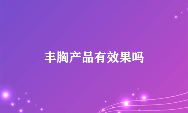 丰胸产品有效果吗