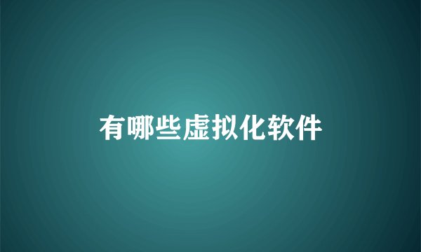 有哪些虚拟化软件