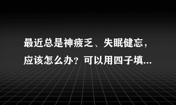 最近总是神疲乏、失眠健忘,应该怎么办?可以用四子填精胶囊吗
