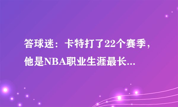 答球迷:卡特打了22个赛季,他是NBA职业生涯最长的球员吗