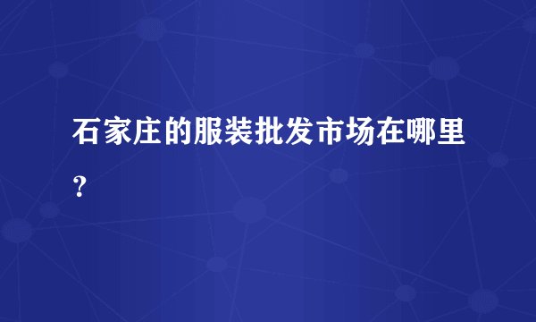 石家庄的服装批发市场在哪里？