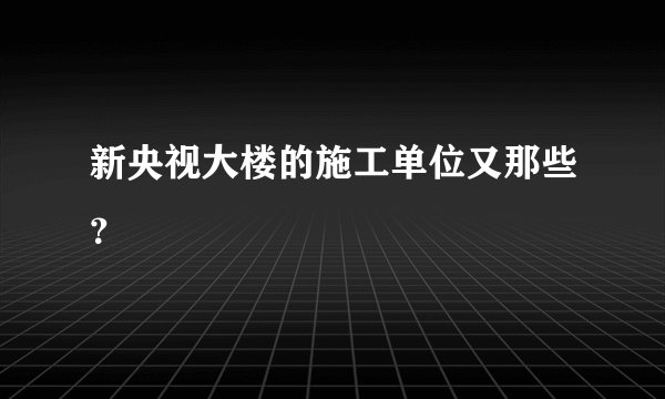 新央视大楼的施工单位又那些？