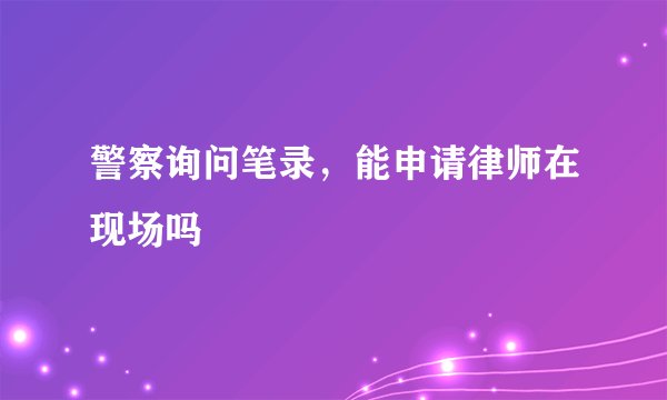 警察询问笔录，能申请律师在现场吗