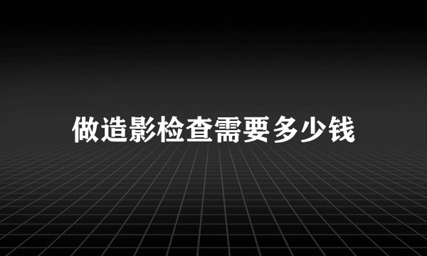 做造影检查需要多少钱