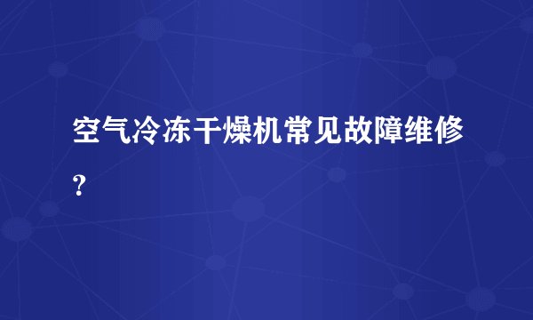 空气冷冻干燥机常见故障维修？