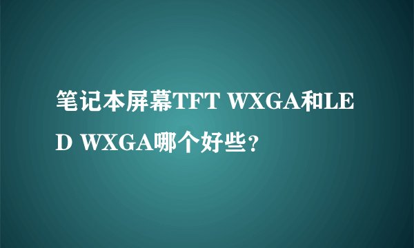 笔记本屏幕TFT WXGA和LED WXGA哪个好些？