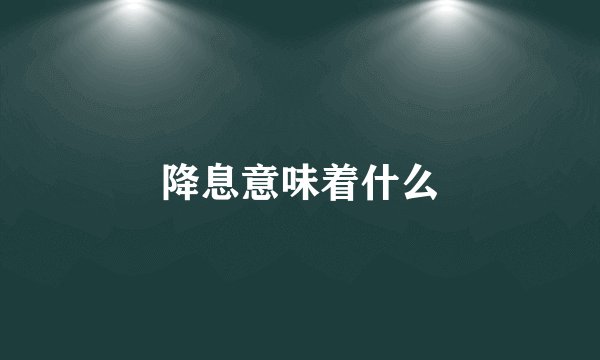 降息意味着什么