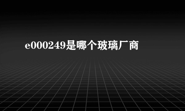 e000249是哪个玻璃厂商