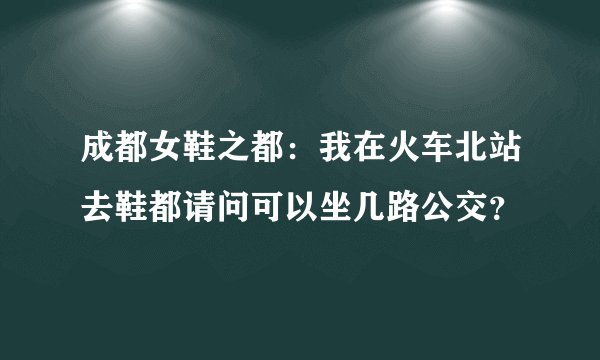 成都女鞋之都：我在火车北站去鞋都请问可以坐几路公交？