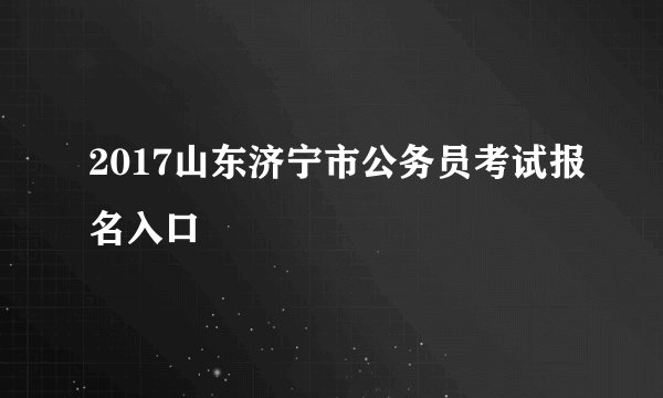 2017山东济宁市公务员考试报名入口