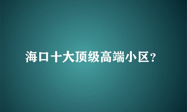 海口十大顶级高端小区？