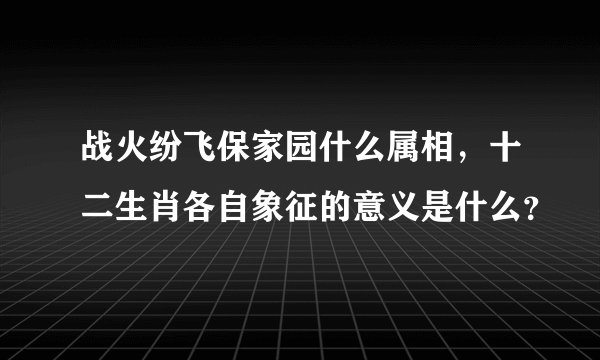 战火纷飞保家园什么属相，十二生肖各自象征的意义是什么？
