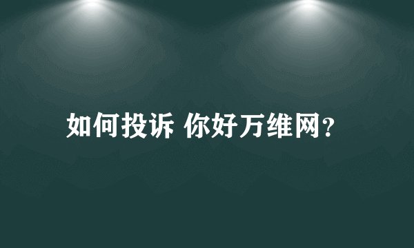 如何投诉 你好万维网？