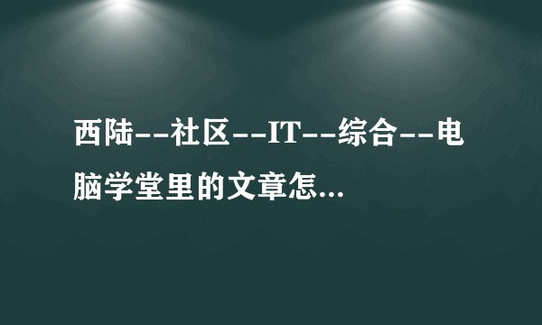 西陆--社区--IT--综合--电脑学堂里的文章怎样复制到