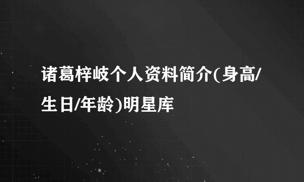 诸葛梓岐个人资料简介(身高/生日/年龄)明星库