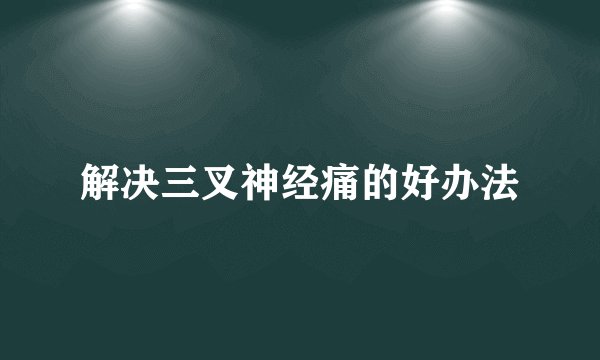 解决三叉神经痛的好办法