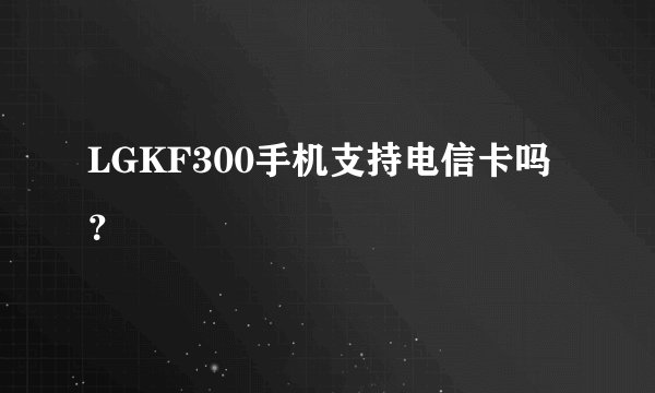 LGKF300手机支持电信卡吗?
