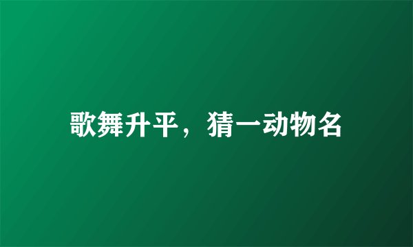 歌舞升平，猜一动物名