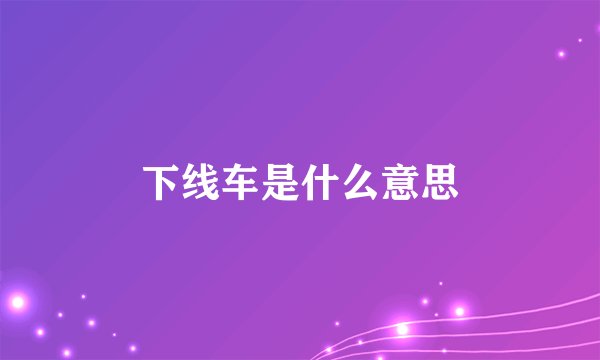 下线车是什么意思