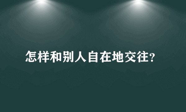 怎样和别人自在地交往？