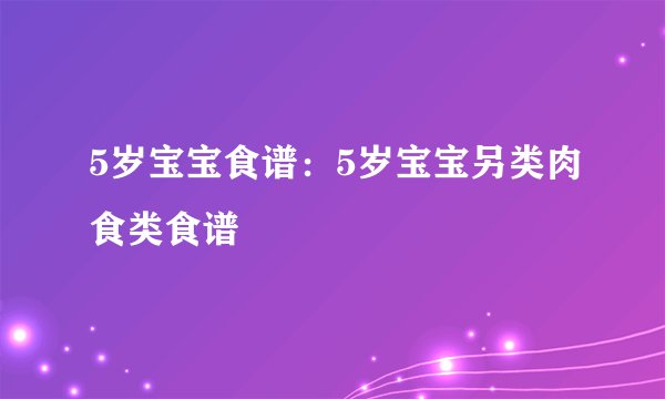 5岁宝宝食谱：5岁宝宝另类肉食类食谱