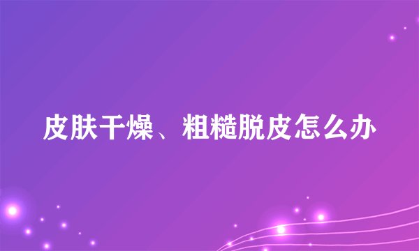皮肤干燥、粗糙脱皮怎么办