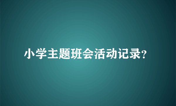 小学主题班会活动记录?