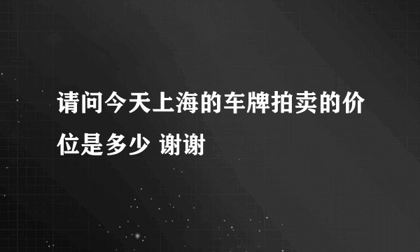 请问今天上海的车牌拍卖的价位是多少 谢谢