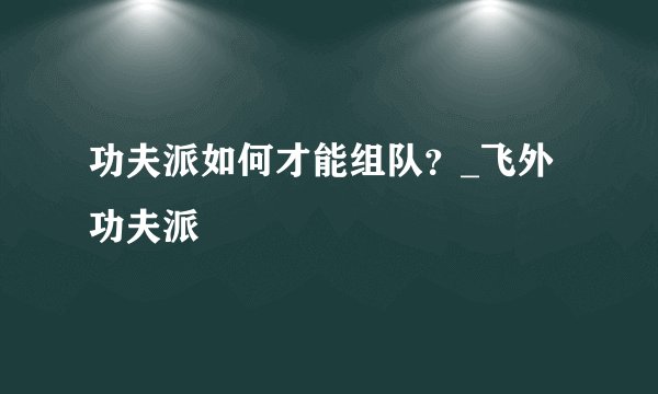 功夫派如何才能组队？_飞外功夫派