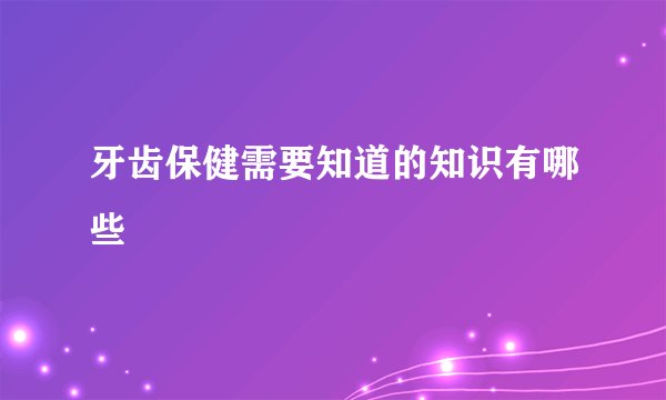 牙齿保健需要知道的知识有哪些