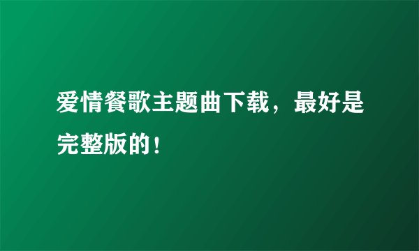 爱情餐歌主题曲下载，最好是完整版的！