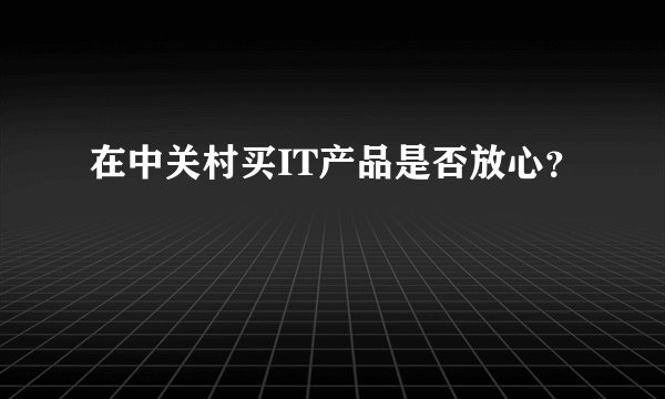 在中关村买IT产品是否放心?