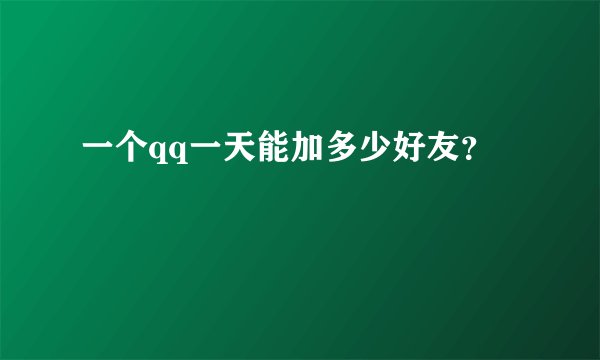 一个qq一天能加多少好友？