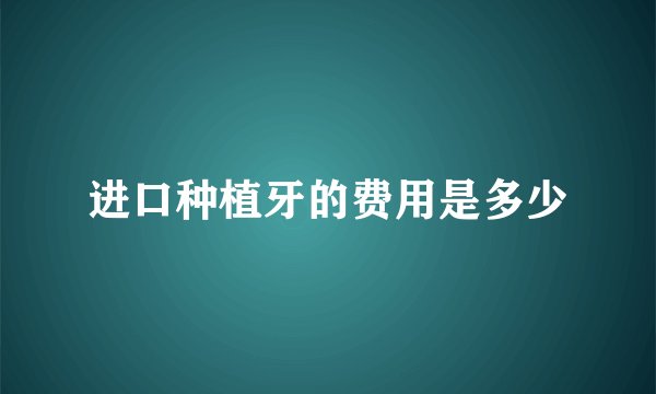 进口种植牙的费用是多少