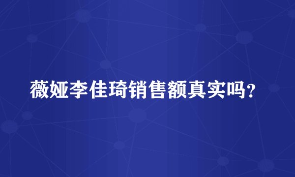 薇娅李佳琦销售额真实吗？