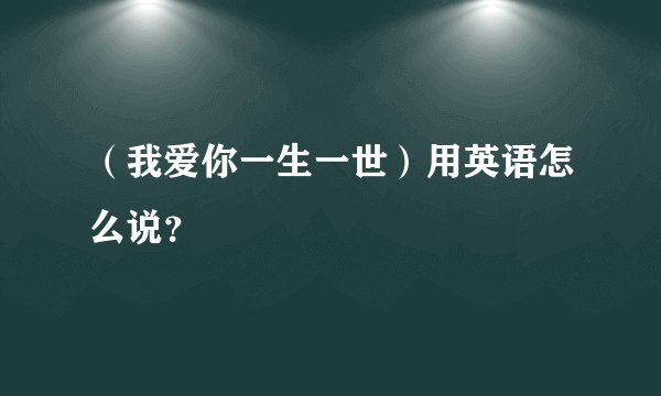 （我爱你一生一世）用英语怎么说？