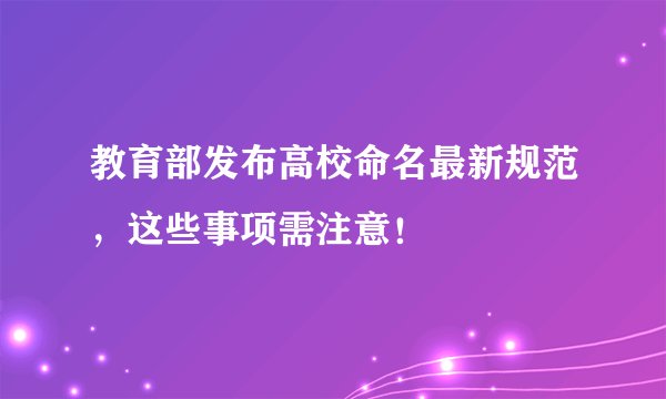 教育部发布高校命名最新规范，这些事项需注意！