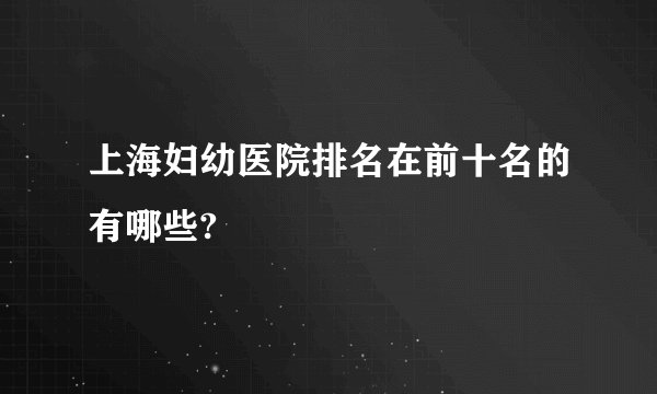 上海妇幼医院排名在前十名的有哪些?
