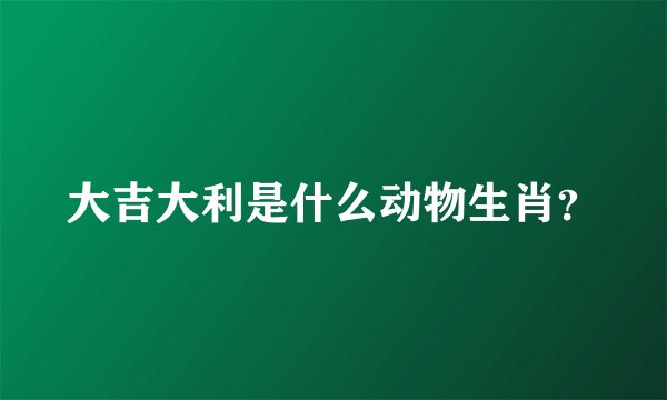 大吉大利是什么动物生肖？