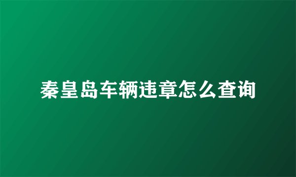 秦皇岛车辆违章怎么查询